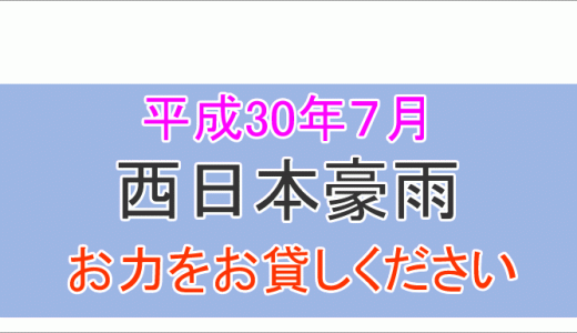 【2018年7月】西日本豪雨　みなさんのお力をお貸しください。